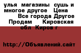 улья, магазины, сушь и многое другое › Цена ­ 2 700 - Все города Другое » Продам   . Кировская обл.,Киров г.